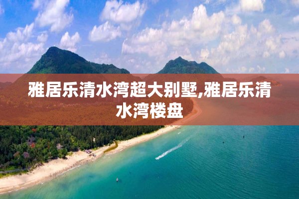 雅居乐清水湾超大别墅,雅居乐清水湾楼盘