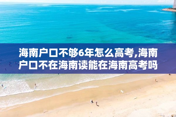 海南户口不够6年怎么高考,海南户口不在海南读能在海南高考吗