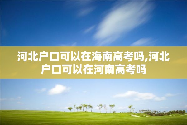 河北户口可以在海南高考吗,河北户口可以在河南高考吗