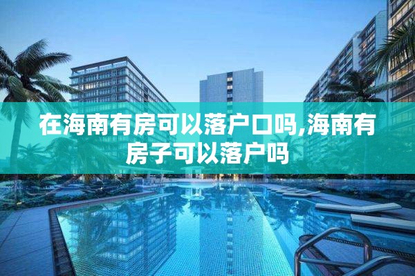 在海南有房可以落户口吗,海南有房子可以落户吗