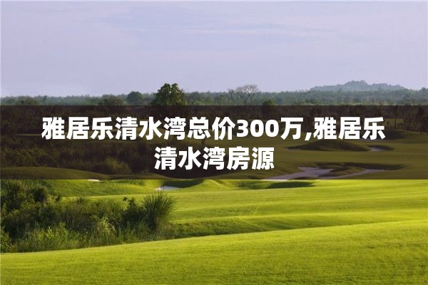 雅居乐清水湾总价300万,雅居乐清水湾房源