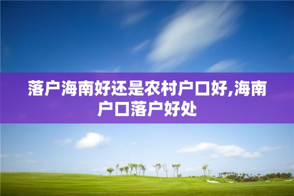 落户海南好还是农村户口好,海南户口落户好处