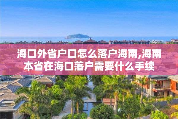 海口外省户口怎么落户海南,海南本省在海口落户需要什么手续