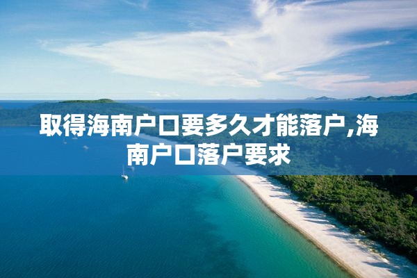 取得海南户口要多久才能落户,海南户口落户要求