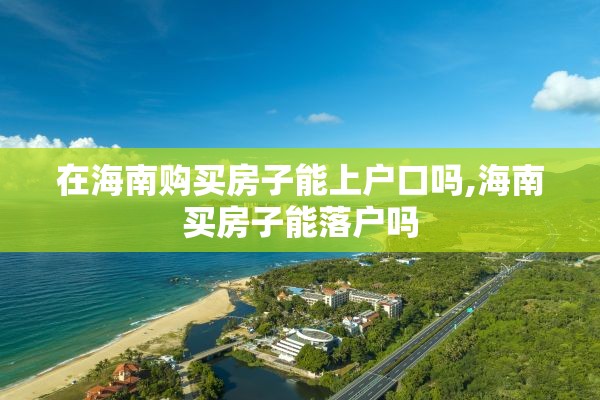 在海南购买房子能上户口吗,海南买房子能落户吗