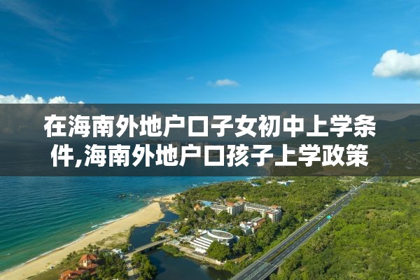 在海南外地户口子女初中上学条件,海南外地户口孩子上学政策