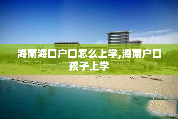 海南海口户口怎么上学,海南户口孩子上学