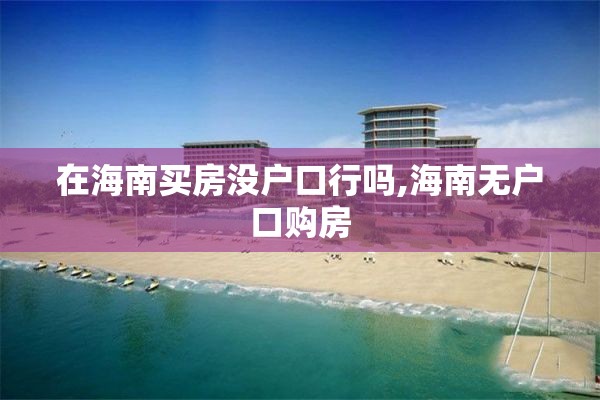 在海南买房没户口行吗,海南无户口购房