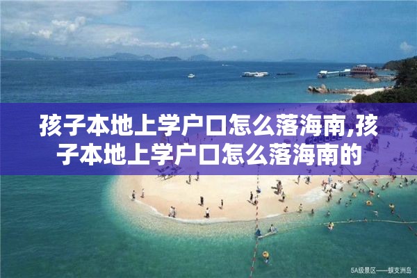 孩子本地上学户口怎么落海南,孩子本地上学户口怎么落海南的