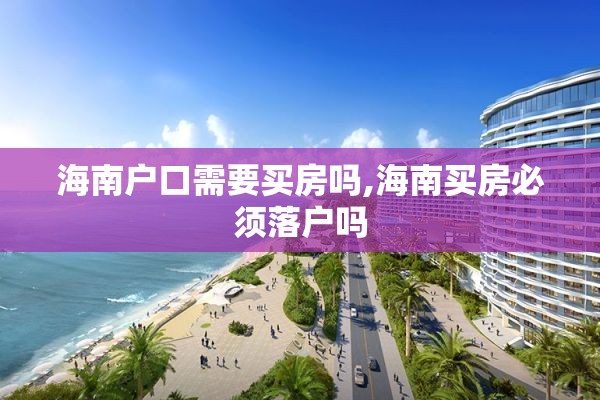 海南户口需要买房吗,海南买房必须落户吗