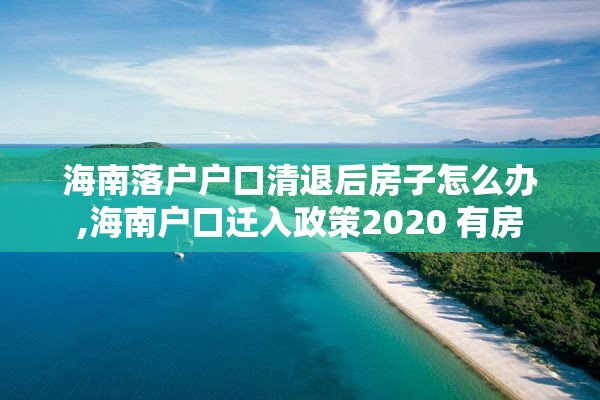 海南落户户口清退后房子怎么办,海南户口迁入政策2020 有房