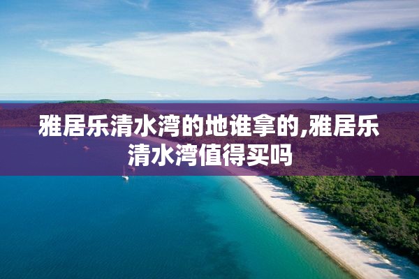 雅居乐清水湾的地谁拿的,雅居乐清水湾值得买吗