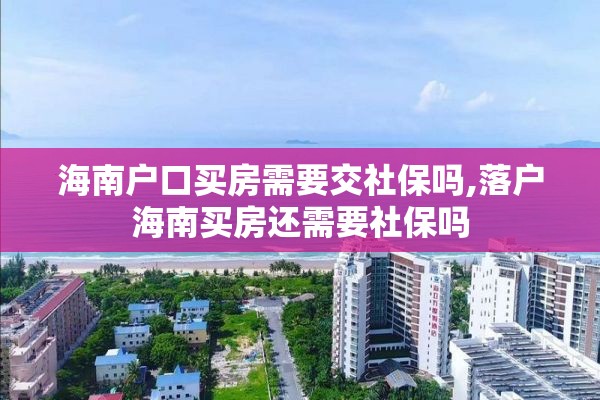 海南户口买房需要交社保吗,落户海南买房还需要社保吗