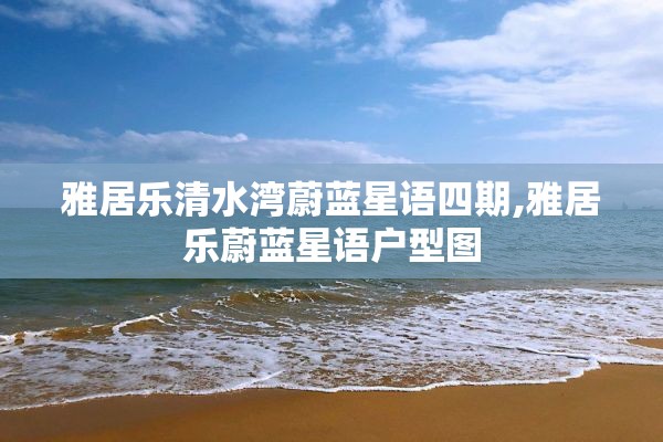 雅居乐清水湾蔚蓝星语四期,雅居乐蔚蓝星语户型图