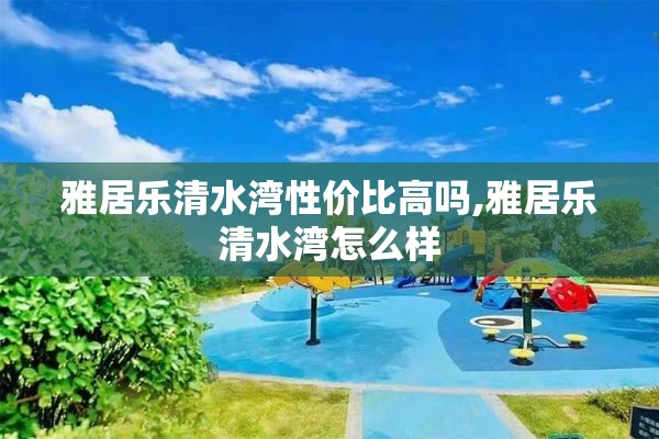 雅居乐清水湾性价比高吗,雅居乐清水湾怎么样