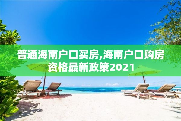 普通海南户口买房,海南户口购房资格最新政策2021