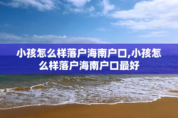 小孩怎么样落户海南户口,小孩怎么样落户海南户口最好