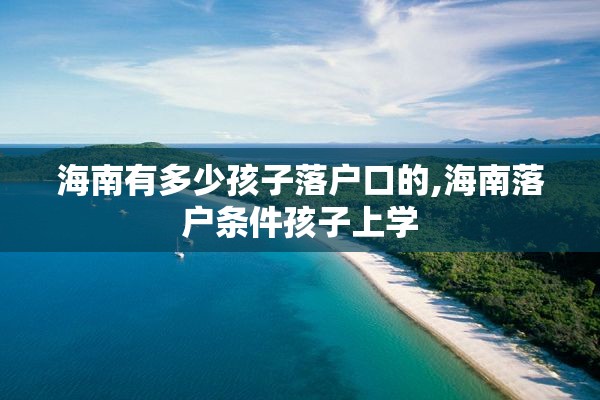 海南有多少孩子落户口的,海南落户条件孩子上学