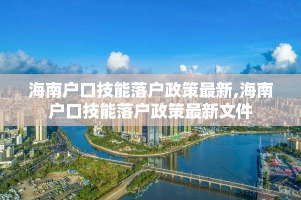 海南户口技能落户政策最新,海南户口技能落户政策最新文件