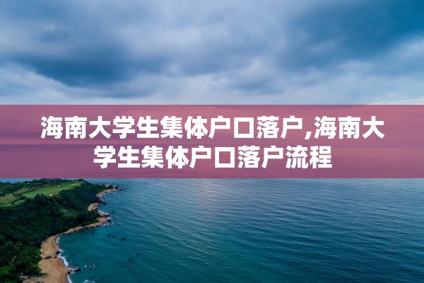 海南大学生集体户口落户,海南大学生集体户口落户流程