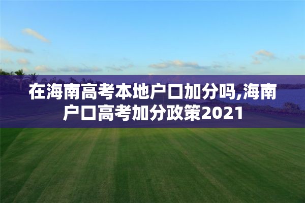 在海南高考本地户口加分吗,海南户口高考加分政策2021