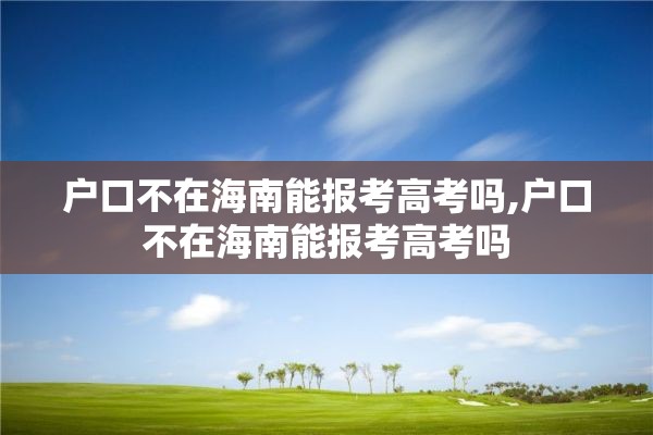 户口不在海南能报考高考吗,户口不在海南能报考高考吗