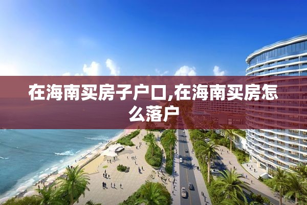 在海南买房子户口,在海南买房怎么落户