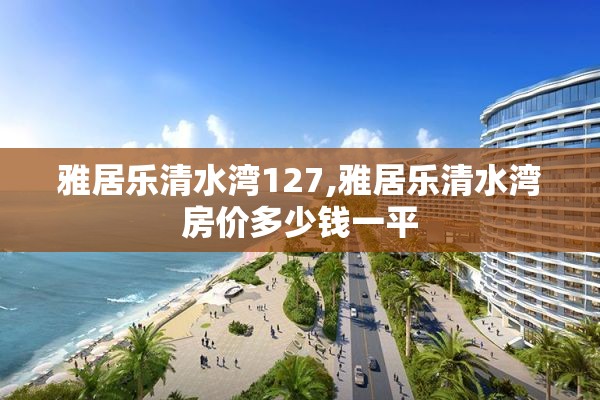 雅居乐清水湾127,雅居乐清水湾房价多少钱一平