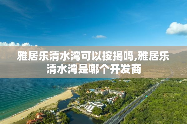 雅居乐清水湾可以按揭吗,雅居乐清水湾是哪个开发商