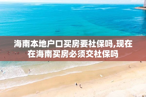 海南本地户口买房要社保吗,现在在海南买房必须交社保吗