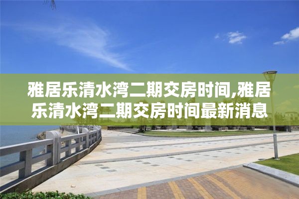 雅居乐清水湾二期交房时间,雅居乐清水湾二期交房时间最新消息