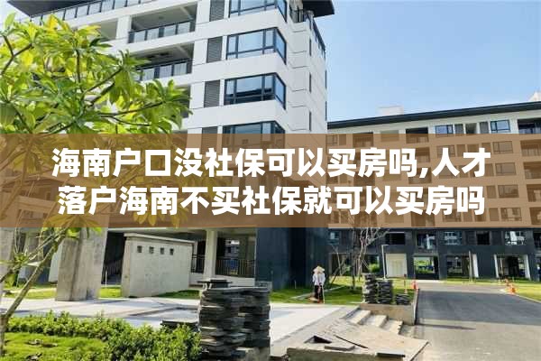 海南户口没社保可以买房吗,人才落户海南不买社保就可以买房吗