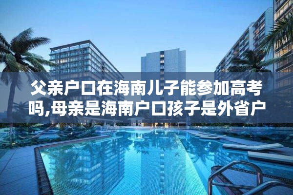 父亲户口在海南儿子能参加高考吗,母亲是海南户口孩子是外省户口可不可以在海南高考