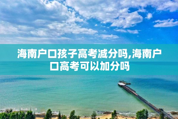 海南户口孩子高考减分吗,海南户口高考可以加分吗