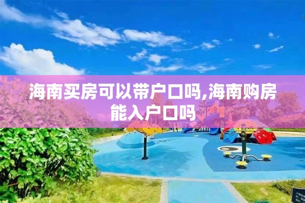 海南买房可以带户口吗,海南购房能入户口吗