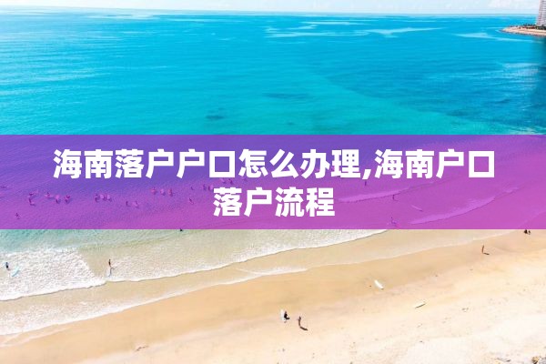 海南落户户口怎么办理,海南户口落户流程