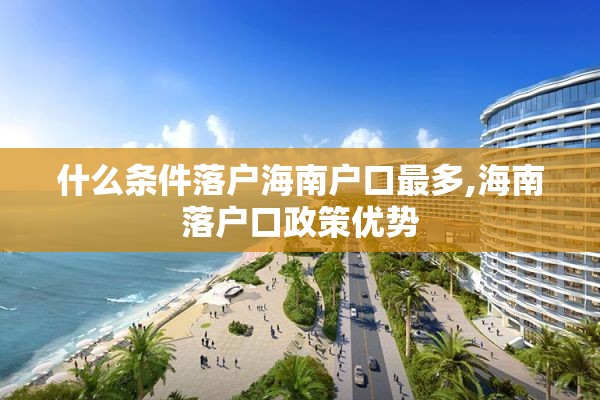 什么条件落户海南户口最多,海南落户口政策优势