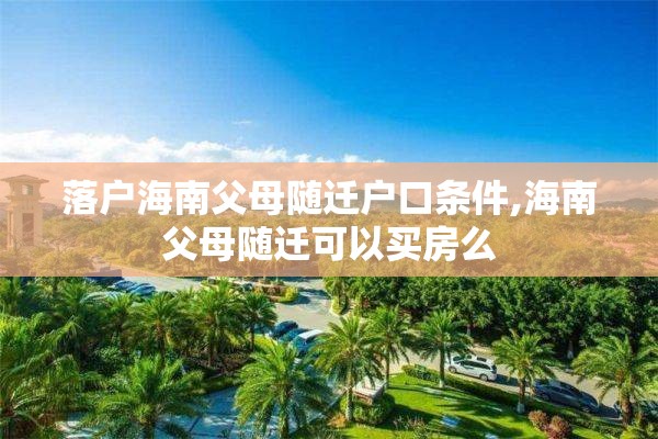 落户海南父母随迁户口条件,海南父母随迁可以买房么