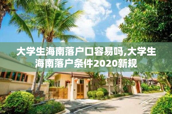 大学生海南落户口容易吗,大学生海南落户条件2020新规