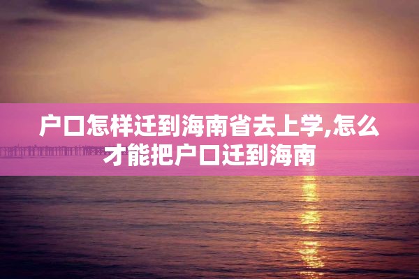 户口怎样迁到海南省去上学,怎么才能把户口迁到海南