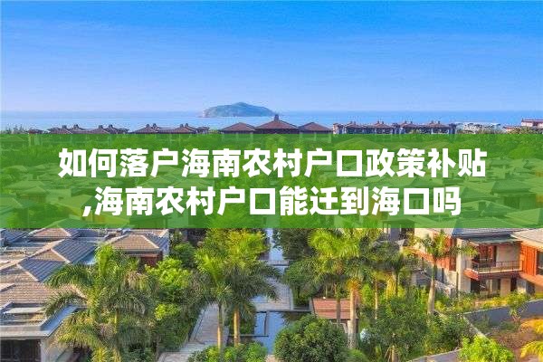 如何落户海南农村户口政策补贴,海南农村户口能迁到海口吗