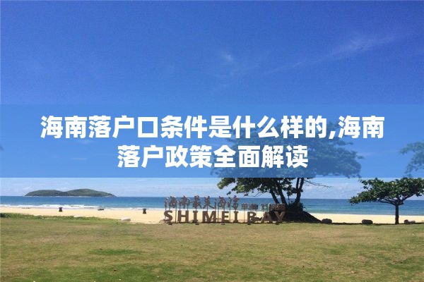 海南落户口条件是什么样的,海南落户政策全面解读