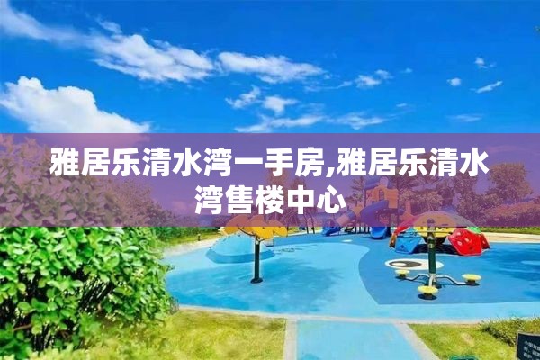 雅居乐清水湾一手房,雅居乐清水湾售楼中心