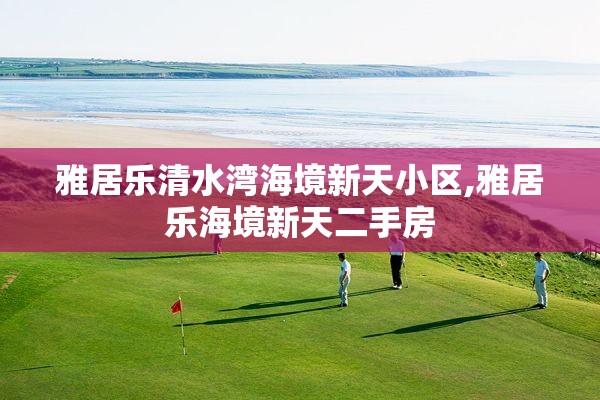 雅居乐清水湾海境新天小区,雅居乐海境新天二手房