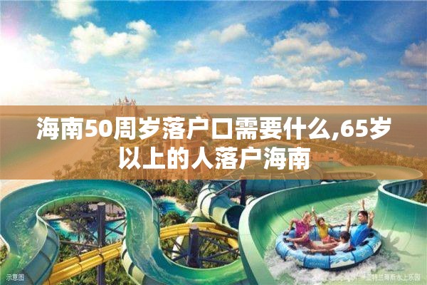 海南50周岁落户口需要什么,65岁以上的人落户海南