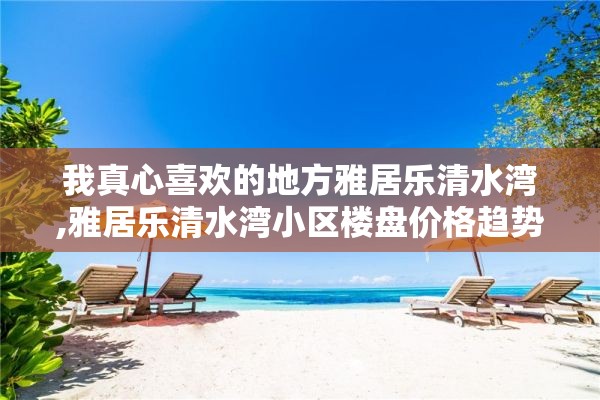 我真心喜欢的地方雅居乐清水湾,雅居乐清水湾小区楼盘价格趋势分析