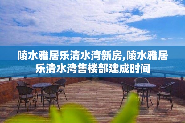 陵水雅居乐清水湾新房,陵水雅居乐清水湾售楼部建成时间