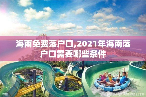 海南免费落户口,2021年海南落户口需要哪些条件