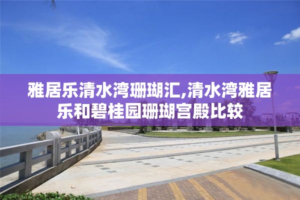 雅居乐清水湾珊瑚汇,清水湾雅居乐和碧桂园珊瑚宫殿比较