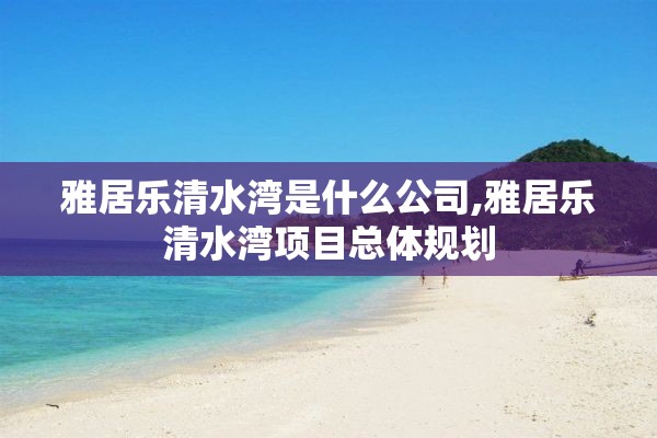 雅居乐清水湾是什么公司,雅居乐清水湾项目总体规划